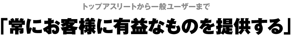 トップアスリートから一般ユーザーまで「常にお客様に有益なものを提供する」