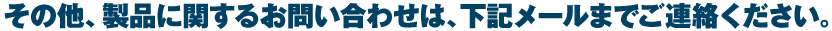 その他、製品に関するお問い合わせは、下記メールまでご連絡ください。