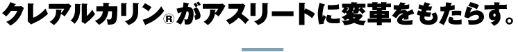 クレアルカリン®がアスリートに変革をもたらす。