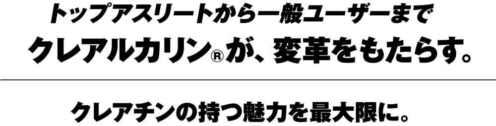 トップアスリートから一般ユーザーまで。クレアルカン®が、アスリートに変革をもたらす。|クレアチンの持つ魅力を最大限に。