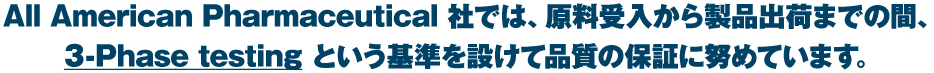 All American Pharmaceutical 社では、原料受入から製品出荷までの間、
3-Phase testing という基準を設けて品質の保証に努めています。