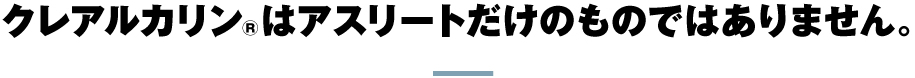 クレアルカリン®はアスリートだけのものではありません。