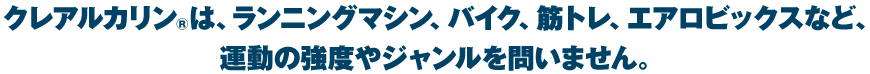 クレアルカリン®は、ランニングマシン、バイク、筋トレ、エアロビックスなど、運動の強度やジャンルを問いません。