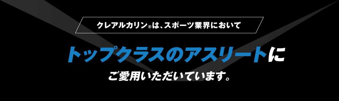 クレアルカリン®は、スポーツ業界において｜トップクラスのアスリートにご愛用いただいています。