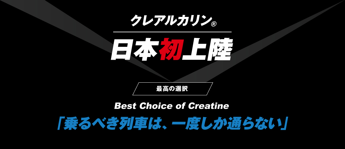 クレアチン・モノハイドレート|日本初上陸|最高の選択|Best Choice of Creatine|「乗るべき列車は、一度しか通らない」